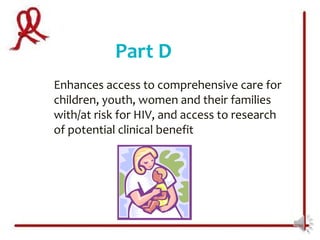 Part D
Enhances access to comprehensive care for
children, youth, women and their families
with/at risk for HIV, and access to research
of potential clinical benefit
 