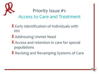 Priority Issue #1:
    Access to Care and Treatment
Early Identification of Individuals with
 HIV
Addressing Unmet Need
Access and retention in care for special
 populations
Revising and Revamping Systems of Care
 