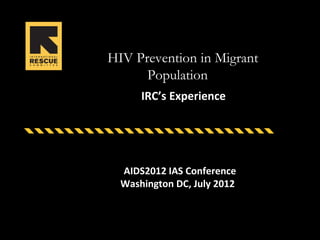 HIV Prevention in Migrant
      Population
      IRC’s Experience




  AIDS2012 IAS Conference
  Washington DC, July 2012
 