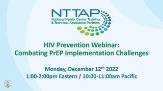 HIV Prevention Webinar:
Combating PrEP Implementation Challenges
Monday, December 12th 2022
1:00-2:00pm Eastern / 10:00-11:00am Pacific
1
 
