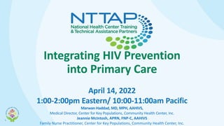 Integrating HIV Prevention
into Primary Care
April 14, 2022
1:00-2:00pm Eastern/ 10:00-11:00am Pacific
Marwan Haddad, MD, MPH, AAHIVS,
Medical Director, Center for Key Populations, Community Health Center, Inc.
Jeannie McIntosh, APRN, FNP-C, AAHIVS
Family Nurse Practitioner, Center for Key Populations, Community Health Center, Inc.
1
 