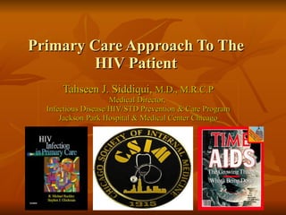 Primary Care Approach To The HIV Patient Tahseen J. Siddiqui,  M.D., M.R.C.P Medical Director,  Infectious Disease/HIV/STD Prevention & Care Program Jackson Park Hospital & Medical Center Chicago 