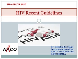 HIV Recent Guidelines
Dr. Mehakinder Singh
Post graduate student,
DEPTT. OF MEDICINE,
IGMC SHIMLA
HP-APICON 2015
 