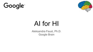 AI for HI
Aleksandra Faust, Ph.D.
Google Brain
 