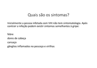 Quais são os sintomas?
Inicialmente a pessoa infetada com VIH não tem sintomatologia. Após
contrair a infeção podem existir sintomas semelhantes à gripe:
febre
dores de cabeça
cansaço
gânglios inflamados no pescoço e virilhas
 