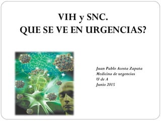 VIH y SNC.
QUE SE VE EN URGENCIAS?
Juan Pablo Acosta Zapata
Medicina de urgencias
U de A
Junio 2015
 