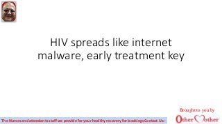 HIV spreads like internet
malware, early treatment key
Brought to you by
The Nurses and attendants staff we provide for your healthy recovery for bookings Contact Us:-
 