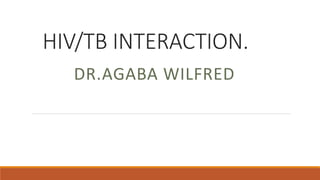 HIV/TB INTERACTION.
DR.AGABA WILFRED
 