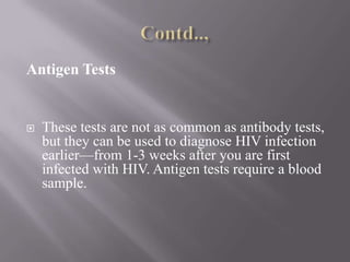 Antigen Tests


   These tests are not as common as antibody tests,
    but they can be used to diagnose HIV infection
    earlier—from 1-3 weeks after you are first
    infected with HIV. Antigen tests require a blood
    sample.
 