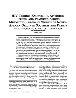 HIV TESTING, KNOWLEDGE, ATTITUDES,
     BELIEFS, AND PRACTICES AMONG
MINORrTIES: PREGNANT WOMEN OF NORTH-
AFRICAN ORIGIN IN SOUTHEASTERN FRANCE
            Antoine Messiah, MD, PhD, Dominique Rey, MD, Yolande Obadia, MD, Michel Rotily, MD,
                                         and Jean-Paul Moatfi, PhD
                                              Marseille, France


                       Since 1991, the French public health ministry has recommended that human immunod-
                  eficiency virus (HIV) testing be offered to all pregnant women. This study was undertaken to
                  determine whether this recommendation is followed independently of a woman's ethnicity. It
                  is based on a 1992 survey regarding knowledge, attitudes, beliefs, and practices on HIV
                  infection and testing among pregnant women in southeastern France.
                       Survey results revealed that North-African women (n=207) were more likely to have a
                  low socioeconomic and educational level, receive their health care at public health institu-
                  tions, and be less knowledgeable about HIV transmission than French women (n=2234).
                  They were also more likely to have been tested for HIV without their knowing it and less like-
                  ly to perceive themselves as being at risk. Consent to undergo HIV testing during pregnancy
                  was dependent on their North-African origin after controlling for significant covariates.
                       These results indicate that routine prenatal screening appears insufficient to ensure ade-
                  quate HIV testing and counseling of women of ethnic minorities. The development of HIV pre-
                  vention programs that are cultural-specific and that aim at increasing physicians' compliance
                  with the official recommendation is needed. (J Nati Med Assoc. 1 998;90:87-92.)


   Key words: * human immunodeficiency virus                            ate for general policies of human immunodeficiency
      (HIV) * HIV transmission * minorities                             virus (HIV) screening and counseling to reach all
                                                                        women.2 This is especially true in France, where the
   In France, as in most other industrialized countries,                public social insurance system guarantees universal
the proportion of women among the total number of                       health coverage for all pregnant women living in the
registered acquired immunodeficiency syndrome                           country. Since the early 1970s, a minimum of four
(AIDS) cases has increased steadily since the begin-                    free-of-charge prenatal care medical consultations
ning of the epidemic (from 13.9% in 1987 to 20.4% in                    (including testing for syphilis, rubella, and toxoplas-
1995.1 Prenatal care is viewed as especially appropri-                  mosis at the first visit) have been mandatory. It is wide-
                                                                        ly accepted that this legislation greatly contributed to
From the South-Eastern French Center for Disease Control and the        recent progress in prenatal care and prevention of pre-
Institut Paoli-Calmettes, Marseille, France. This study was supported   term births and children's handicaps.3
by the French Agency for Aids Research. Requests for reprints              In December 1991, the French Ministry of Health
should be addressed to Dr Antoine Messiah, INSERM U-379, Institut       issued an official recommendation that general practi-
Paoli Calmettes, 232 bd Sainte Marguerite, BP 156, 13273                tioners, gynecologists, and obstetricians systematically
Marseille Cedex 09, France.                                             offer, an HIV test to all pregnant women consulting

JOURNAL OF THE NATIONAL MEDICAL ASSOCIATION, VOL. 90, NO. 2                                                                    87
 