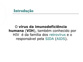 Introdução


   O vírus da imunodeficiência
humana (VIH), também conhecido por 
  HIV  é da família dos retrovírus e o 
   responsável pela SIDA (AIDS). 
 