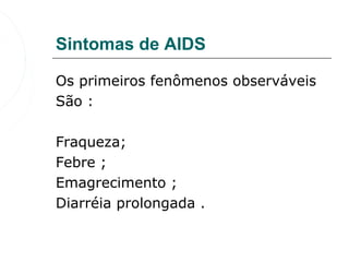 Sintomas de AIDS

Os primeiros fenômenos observáveis
São : 

Fraqueza;
Febre ;
Emagrecimento ;
Diarréia prolongada .
 