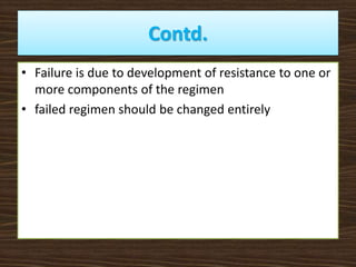 Contd.
• Failure is due to development of resistance to one or
more components of the regimen
• failed regimen should be changed entirely
 