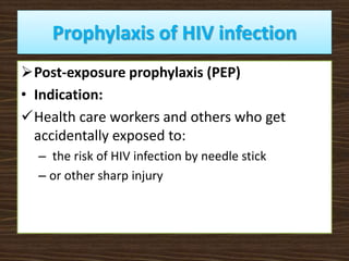 Prophylaxis of HIV infection
Post-exposure prophylaxis (PEP)
• Indication:
Health care workers and others who get
accidentally exposed to:
– the risk of HIV infection by needle stick
– or other sharp injury
 