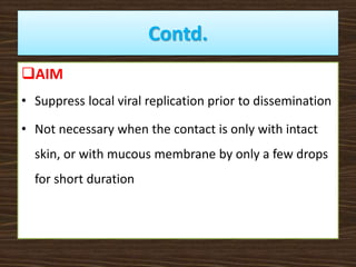 Contd.
AIM
• Suppress local viral replication prior to dissemination
• Not necessary when the contact is only with intact
skin, or with mucous membrane by only a few drops
for short duration
 