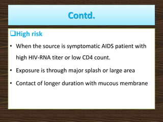 Contd.
High risk
• When the source is symptomatic AIDS patient with
high HIV-RNA titer or low CD4 count.
• Exposure is through major splash or large area
• Contact of longer duration with mucous membrane
 