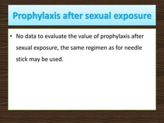 Prophylaxis after sexual exposure
• No data to evaluate the value of prophylaxis after
sexual exposure, the same regimen as for needle
stick may be used.
 