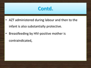 Contd.
• AZT administered during labour and then to the
infant is also substantially protective.
• Breastfeeding by HIV-positive mother is
contraindicated,
 