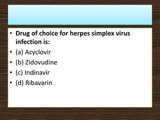 • Drug of choice for herpes simplex virus
infection is:
• (a) Acyclovir
• (b) Zidovudine
• (c) Indinavir
• (d) Ribavarin
 