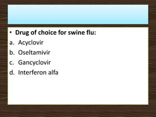 • Drug of choice for swine flu:
a. Acyclovir
b. Oseltamivir
c. Gancyclovir
d. Interferon alfa
 