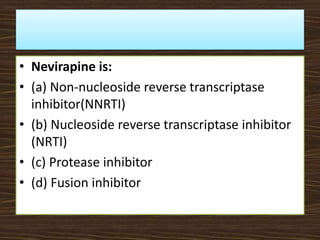 • Nevirapine is:
• (a) Non-nucleoside reverse transcriptase
inhibitor(NNRTI)
• (b) Nucleoside reverse transcriptase inhibitor
(NRTI)
• (c) Protease inhibitor
• (d) Fusion inhibitor
 