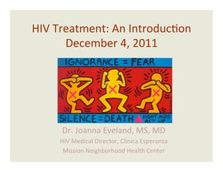 HIV Treatment: An Introduc2on 
      December 4, 2011 




     Dr. Joanna Eveland, MS, MD 
     HIV Medical Director, Clinica Esperanza 
      Mission Neighborhood Health Center 
 