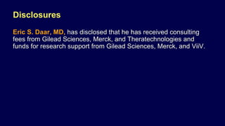 Disclosures
Eric S. Daar, MD, has disclosed that he has received consulting
fees from Gilead Sciences, Merck, and Theratechnologies and
funds for research support from Gilead Sciences, Merck, and ViiV.
 