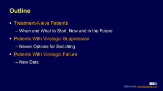 Outline
 Treatment-Naive Patients
– When and What to Start, Now and in the Future
 Patients With Virologic Suppression
– Newer Options for Switching
 Patients With Virologic Failure
– New Data
Slide credit: clinicaloptions.com
 