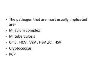 • The pathogen that are most usually implicated
are-
- M. avium complex
- M. tuberculosis
- Cmv , HCV , VZV , HBV ,JC , HSV
- Cryptococcus
- PCP
 