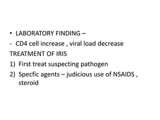 • LABORATORY FINDING –
- CD4 cell increase , viral load decrease
TREATMENT OF IRIS
1) First treat suspecting pathogen
2) Specfic agents – judicious use of NSAIDS ,
steroid
 