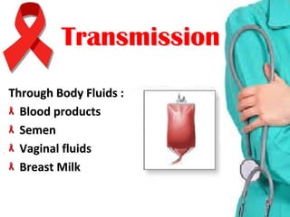 Through Body Fluids :Through Body Fluids :
Blood productsBlood products
SemenSemen
Vaginal fluidsVaginal fluids
Breast MilkBreast Milk
TransmissionTransmission
 
