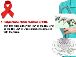 Polymerase chain reaction (PCR).Polymerase chain reaction (PCR).
This test finds either the RNA of the HIV virusThis test finds either the RNA of the HIV virus
or the HIV DNA in white blood cells infectedor the HIV DNA in white blood cells infected
with the virus.with the virus.
 