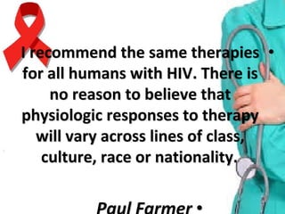 ••I recommend the same therapies I recommend the same therapies 
for all humans with HIV. There is for all humans with HIV. There is 
no reason to believe that no reason to believe that 
physiologic responses to therapy physiologic responses to therapy 
will vary across lines of class, will vary across lines of class, 
culture, race or nationality.culture, race or nationality.
 