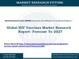 Market Research Future (MRFR) Announces the Publication of its Research Report –
Global HIV Vaccines Market Research
Report- Forecast To 2027
Browse Report @ https://www.marketresearchfuture.com/reports/global-hiv-
vaccines-market-research-report-forecast-to-2027
 