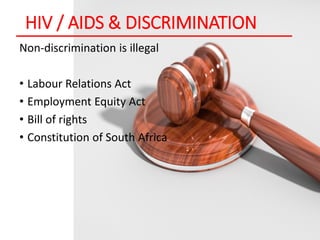 HIV / AIDS & DISCRIMINATION
Non-discrimination is illegal
• Labour Relations Act
• Employment Equity Act
• Bill of rights
• Constitution of South Africa
 