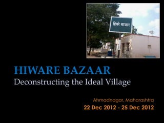 HIWARE BAZAAR
Deconstructing the Ideal Village

                      Ahmadnagar, Maharashtra
                   22 Dec 2012 - 25 Dec 2012
 