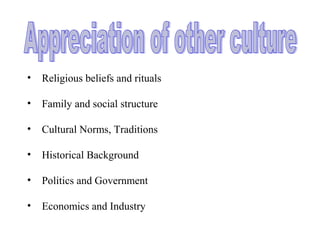• Religious beliefs and rituals
• Family and social structure
• Cultural Norms, Traditions
• Historical Background
• Politics and Government
• Economics and Industry
 