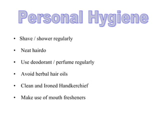 • Shave / shower regularly
• Neat hairdo
• Use deodorant / perfume regularly
• Avoid herbal hair oils
• Clean and Ironed Handkerchief
• Make use of mouth fresheners
 