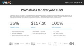 Trading in the Fast Lane with HiWayFX is an exciting experience
but we recognise that when its combined with a promotion, it
gets even better! Below you will find all the running
promotions of HiWayFX from Bonuses to Trading Competitions
to Rebates. We believe that we have something for everyone,
whether you are new to Forex or an experienced trader, new to
HiWayFX or an existing client. Simply select your promotion
and start trading in less than 5 minutes!
https://www.hiwayfx.com
Promotions for everyone (1/2)
 