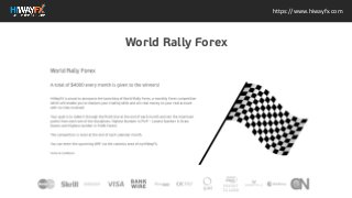 World Rally Forex A total of $4000 every month is given to the
winners! HiWayFX is proud to announce the launching of World
Rally Forex, a monthly Forex competition which will enable you
to sharpen your trading skills and win real money on your real
account with no risks involved! Your goal is to make it through
the finish line at the end of each month and win the maximum
points from each one of the disciplines. Highest Number in
PinP C Lowest Number in Draw Downs and Highest number in
Profit Factor. The competition is reset at the end of each
calendar month. You can enter the upcoming WRF via the
contests area of myHiWayFX. Terms & Conditions
https://www.hiwayfx.com
World Rally Forex
 
