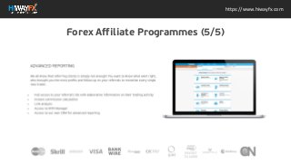 https://www.hiwayfx.com
ADVANCED REPORTING We all know that referring clients is
simply not enough! You want to know what went right, who
brought you the most profits and follow up on your referrals to
monetize every single new trader. Full access to your referrals
list with elaborative information on their trading activity Instant
commission calculation Link analysis Access to MT4 Manager
Access to our own CRM for advanced reporting
Forex Affiliate Programmes (5/5)
 