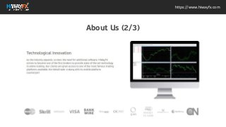 https://www.hiwayfx.com
About Us (2/3)
Technological Innovation
As the industry expands, so does the need for additional
software. HiWayFX strives to become one of the first
brokers to provide state-of-the-art technology in online
trading. Our clients are given access to one of the most
famous trading platforms available, the MetaTrader 4
along with its mobile platform counterpart
 