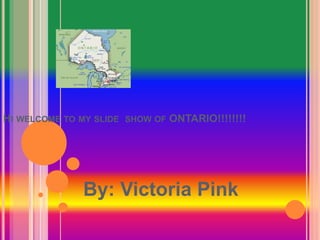HI WELCOME TO MY SLIDE SHOW OF ONTARIO!!!!!!!!
By: Victoria Pink
 