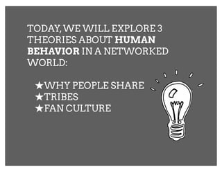 TODAY, WE WILL EXPLORE 3
THEORIES ABOUT HUMAN
BEHAVIOR IN A NETWORKED
WORLD:

 ★WHY PEOPLE SHARE
 ★TRIBES
 ★FAN CULTURE
 