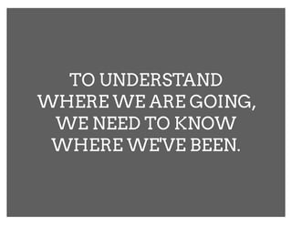 TO UNDERSTAND
WHERE WE ARE GOING,
 WE NEED TO KNOW
 WHERE WE'VE BEEN.
 