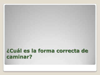 ¿Cuál es la forma correcta de
caminar?
 