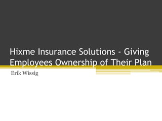 Hixme Insurance Solutions - Giving
Employees Ownership of Their Plan
Erik Wissig
 