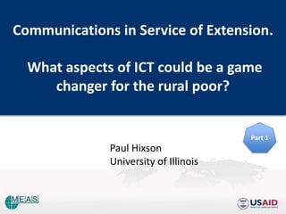 Communications in Service of Extension.

  What aspects of ICT could be a game
     changer for the rural poor?


                                       Part 1
              Paul Hixson
              University of Illinois
 