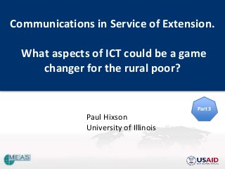 Communications in Service of Extension.
What aspects of ICT could be a game
changer for the rural poor?
Paul Hixson
University of Illinois
Part 3
 