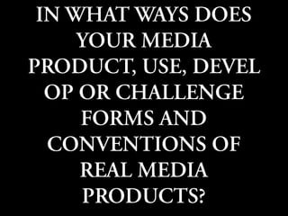 IN WHAT WAYS DOES YOUR MEDIA PRODUCT, USE, DEVELOP OR CHALLENGE FORMS AND CONVENTIONS OF REAL MEDIA PRODUCTS?,[object Object]